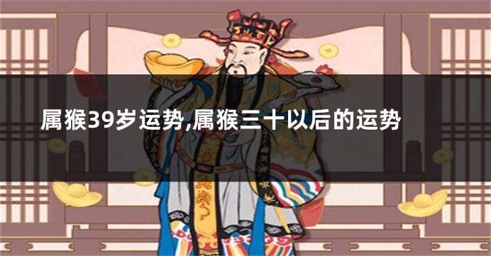 属猴39岁运势,属猴三十以后的运势