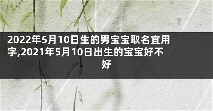 2022年5月10日生的男宝宝取名宜用字,2021年5月10日出生的宝宝好不好