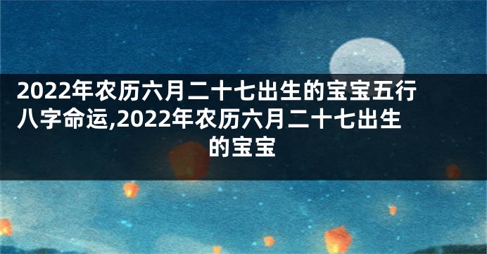 2022年农历六月二十七出生的宝宝五行八字命运,2022年农历六月二十七出生的宝宝