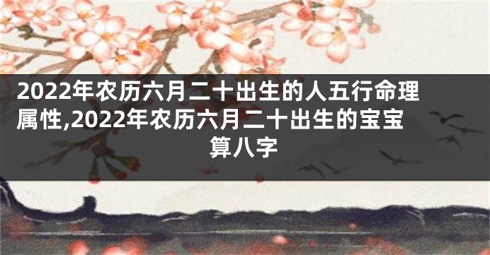 2022年农历六月二十出生的人五行命理属性,2022年农历六月二十出生的宝宝算八字