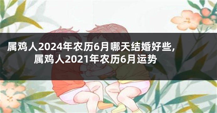 属鸡人2024年农历6月哪天结婚好些,属鸡人2021年农历6月运势