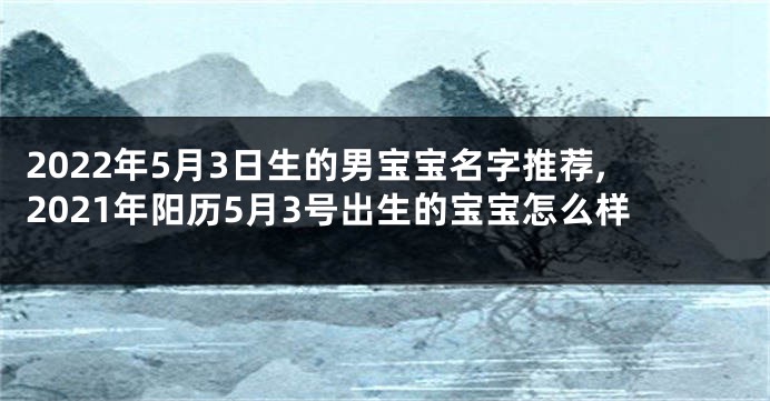 2022年5月3日生的男宝宝名字推荐,2021年阳历5月3号出生的宝宝怎么样