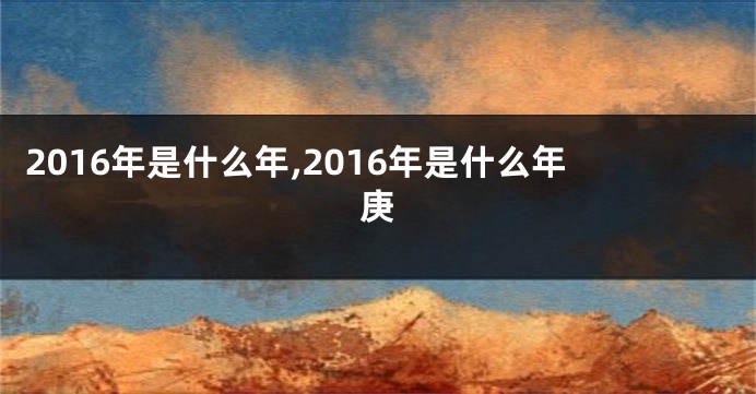 2016年是什么年,2016年是什么年庚