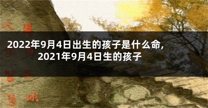 2022年9月4日出生的孩子是什么命,2021年9月4日生的孩子