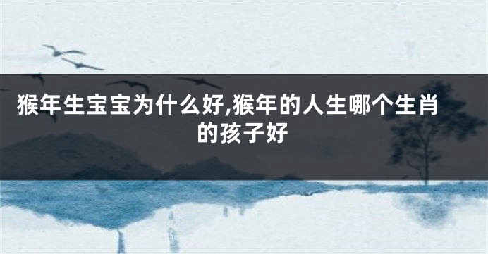 猴年生宝宝为什么好,猴年的人生哪个生肖的孩子好