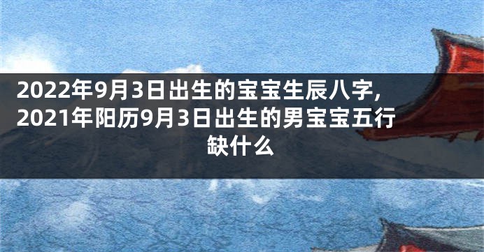 2022年9月3日出生的宝宝生辰八字,2021年阳历9月3日出生的男宝宝五行缺什么