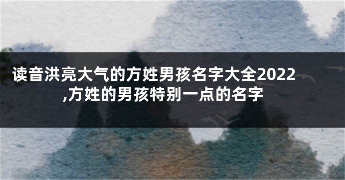 读音洪亮大气的方姓男孩名字大全2022,方姓的男孩特别一点的名字