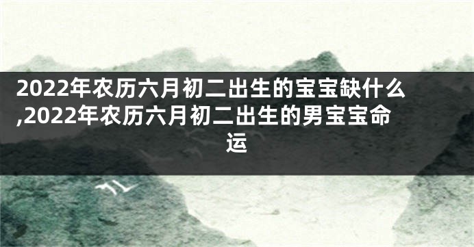 2022年农历六月初二出生的宝宝缺什么,2022年农历六月初二出生的男宝宝命运