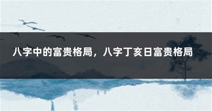 八字中的富贵格局,八字丁亥日富贵格局