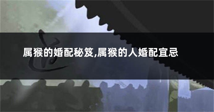 属猴的婚配秘笈,属猴的人婚配宜忌