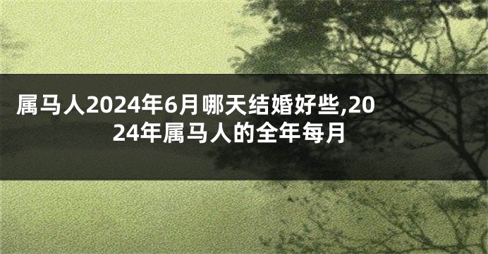 属马人2024年6月哪天结婚好些,2024年属马人的全年每月