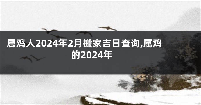 属鸡人2024年2月搬家吉日查询,属鸡的2024年
