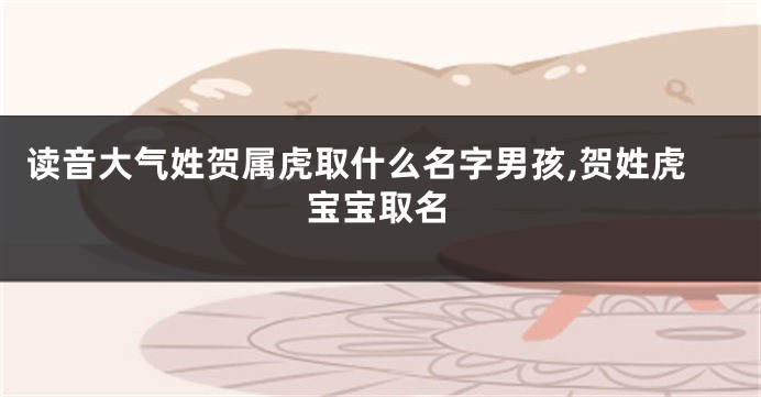 读音大气姓贺属虎取什么名字男孩,贺姓虎宝宝取名