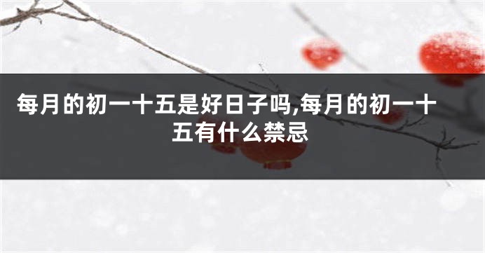 每月的初一十五是好日子吗,每月的初一十五有什么禁忌