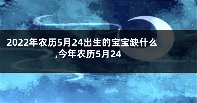 2022年农历5月24出生的宝宝缺什么,今年农历5月24