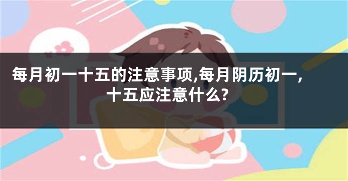 每月初一十五的注意事项,每月阴历初一,十五应注意什么?