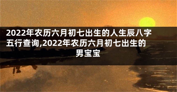 2022年农历六月初七出生的人生辰八字五行查询,2022年农历六月初七出生的男宝宝