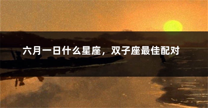 六月一日什么星座，双子座最佳配对