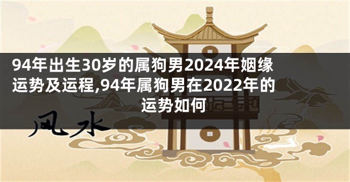 94年出生30岁的属狗男2024年姻缘运势及运程,94年属狗男在2022年的运势如何