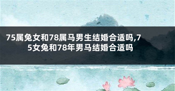 75属兔女和78属马男生结婚合适吗,75女兔和78年男马结婚合适吗