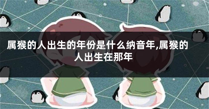 属猴的人出生的年份是什么纳音年,属猴的人出生在那年