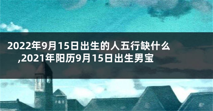 2022年9月15日出生的人五行缺什么,2021年阳历9月15日出生男宝