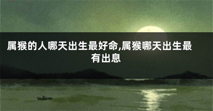 属猴的人哪天出生最好命,属猴哪天出生最有出息