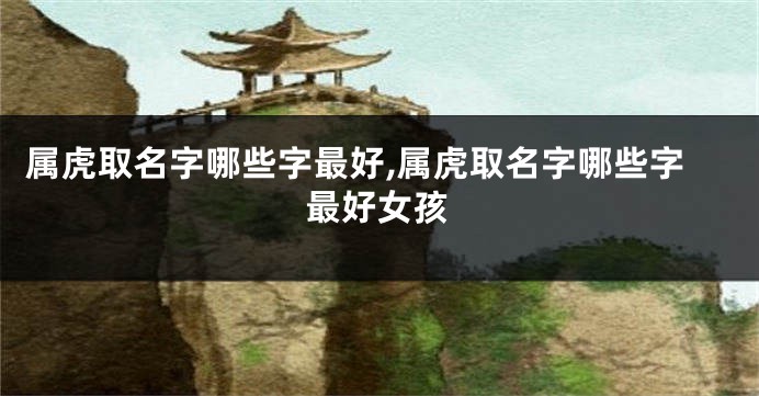 属虎取名字哪些字最好,属虎取名字哪些字最好女孩