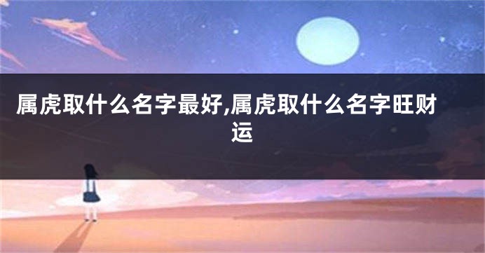 属虎取什么名字最好,属虎取什么名字旺财运