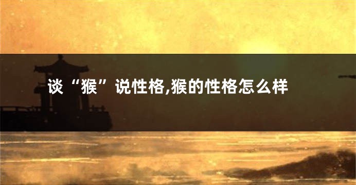 谈“猴”说性格,猴的性格怎么样