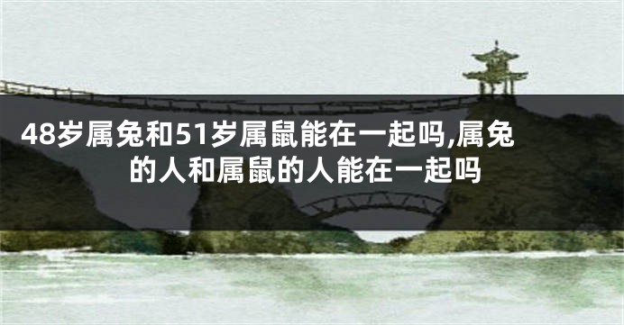 48岁属兔和51岁属鼠能在一起吗,属兔的人和属鼠的人能在一起吗