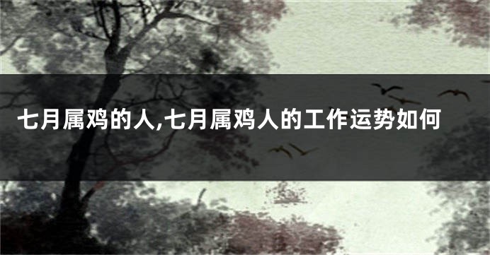 七月属鸡的人,七月属鸡人的工作运势如何
