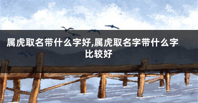 属虎取名带什么字好,属虎取名字带什么字比较好