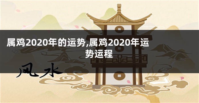 属鸡2020年的运势,属鸡2020年运势运程