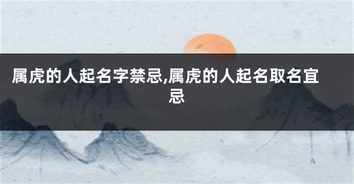 属虎的人起名字禁忌,属虎的人起名取名宜忌