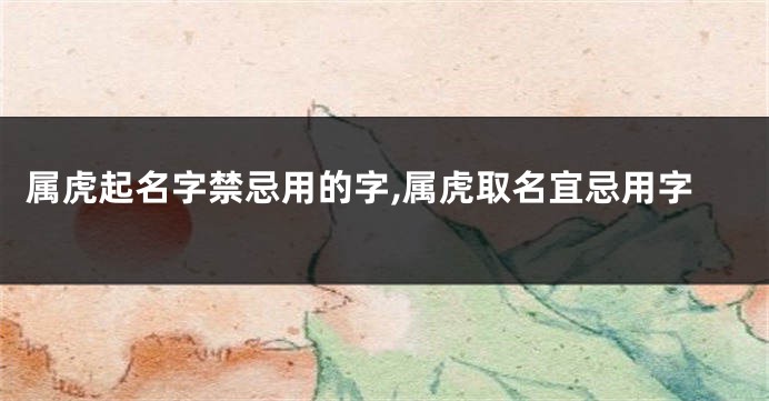 属虎起名字禁忌用的字,属虎取名宜忌用字