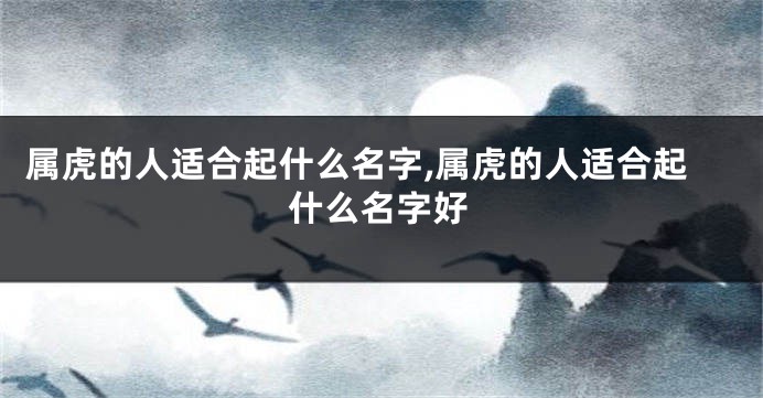 属虎的人适合起什么名字,属虎的人适合起什么名字好