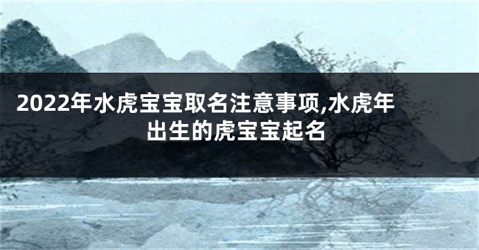 2022年水虎宝宝取名注意事项,水虎年出生的虎宝宝起名