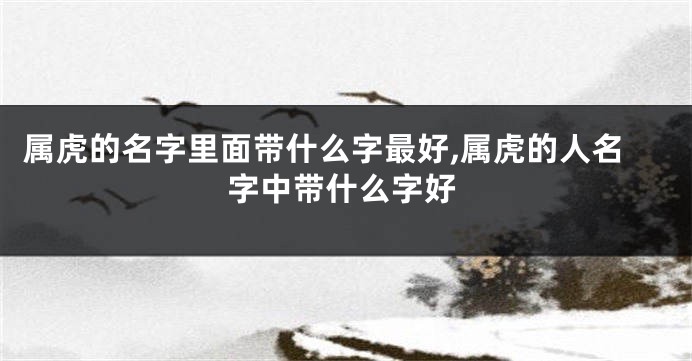 属虎的名字里面带什么字最好,属虎的人名字中带什么字好