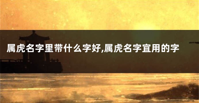 属虎名字里带什么字好,属虎名字宜用的字