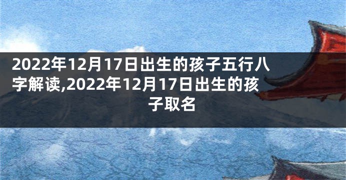2022年12月17日出生的孩子五行八字解读,2022年12月17日出生的孩子取名