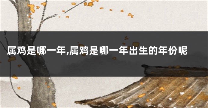 属鸡是哪一年,属鸡是哪一年出生的年份呢