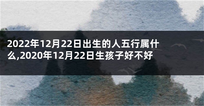 2022年12月22日出生的人五行属什么,2020年12月22日生孩子好不好