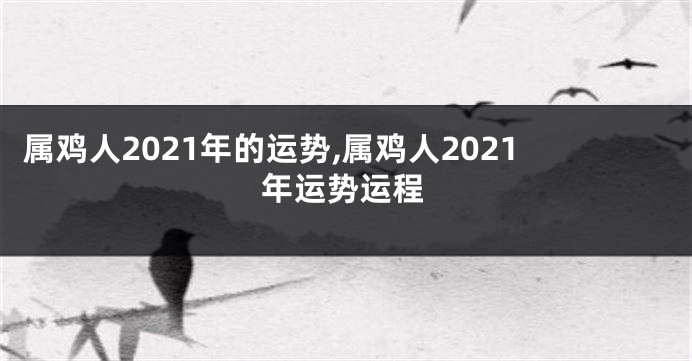 属鸡人2021年的运势,属鸡人2021年运势运程