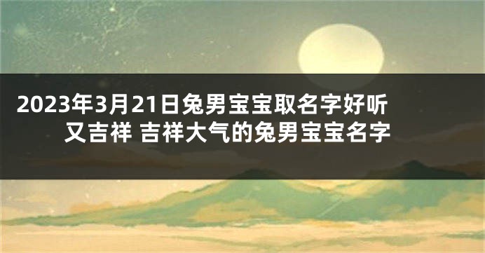 2023年3月21日兔男宝宝取名字好听又吉祥 吉祥大气的兔男宝宝名字