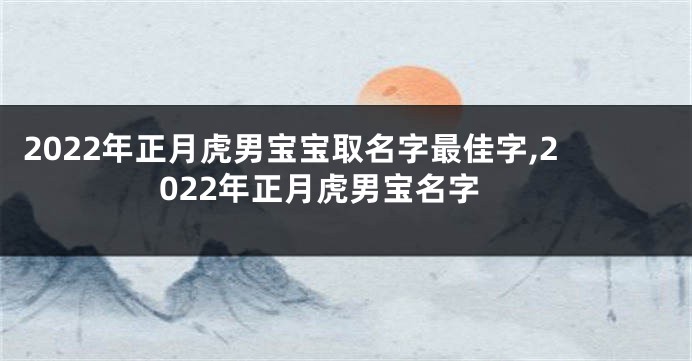 2022年正月虎男宝宝取名字最佳字,2022年正月虎男宝名字