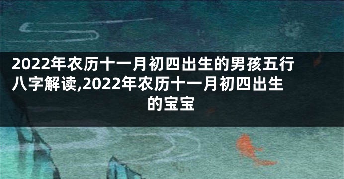 2022年农历十一月初四出生的男孩五行八字解读,2022年农历十一月初四出生的宝宝