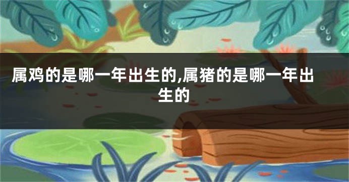 属鸡的是哪一年出生的,属猪的是哪一年出生的