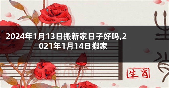 2024年1月13日搬新家日子好吗,2021年1月14日搬家