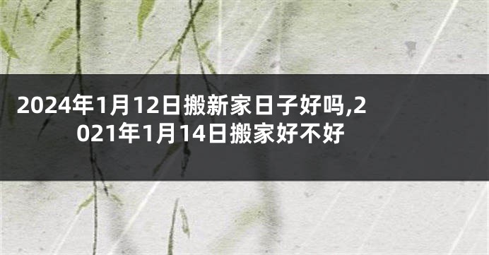 2024年1月12日搬新家日子好吗,2021年1月14日搬家好不好